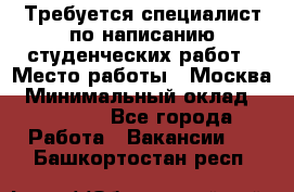 Требуется специалист по написанию студенческих работ › Место работы ­ Москва › Минимальный оклад ­ 10 000 - Все города Работа » Вакансии   . Башкортостан респ.